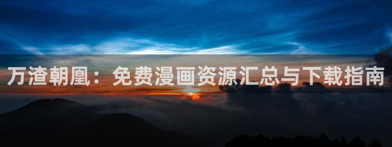 虫虫漫画51漫画免费观看：万渣朝凰：免费漫画资源汇总与下载指南