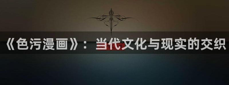 虫虫漫画免费浏览入口：《色污漫画》：当代文化与现实的交织